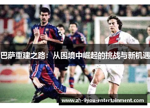 巴萨重建之路：从困境中崛起的挑战与新机遇