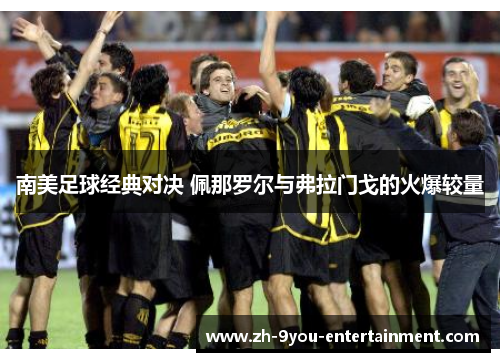 南美足球经典对决 佩那罗尔与弗拉门戈的火爆较量