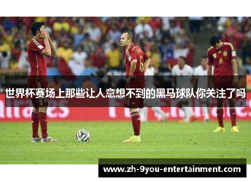 世界杯赛场上那些让人意想不到的黑马球队你关注了吗