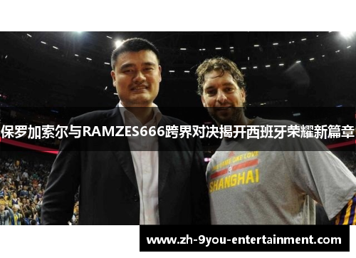 保罗加索尔与RAMZES666跨界对决揭开西班牙荣耀新篇章