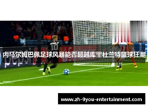 内马尔姆巴佩足球风暴能否超越库里杜兰特篮球狂潮